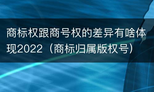 商标权跟商号权的差异有啥体现2022（商标归属版权号）
