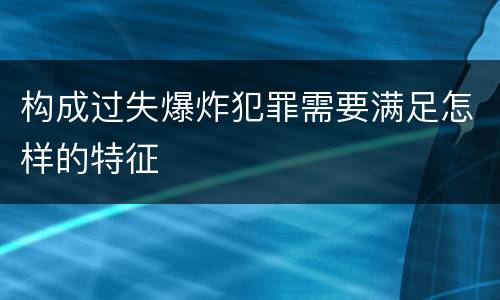 构成过失爆炸犯罪需要满足怎样的特征