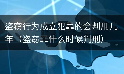 盗窃行为成立犯罪的会判刑几年（盗窃罪什么时候判刑）