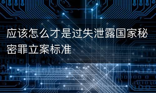 应该怎么才是过失泄露国家秘密罪立案标准