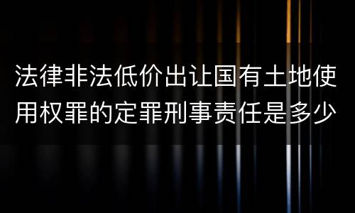 法律非法低价出让国有土地使用权罪的定罪刑事责任是多少