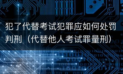 犯了代替考试犯罪应如何处罚判刑（代替他人考试罪量刑）