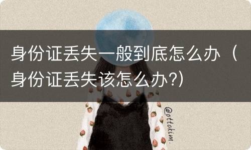 身份证丢失一般到底怎么办（身份证丢失该怎么办?）