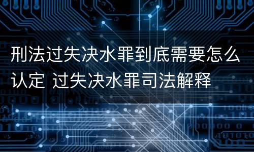 刑法过失决水罪到底需要怎么认定 过失决水罪司法解释