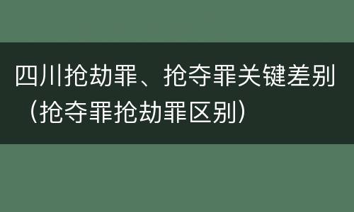 四川抢劫罪、抢夺罪关键差别（抢夺罪抢劫罪区别）