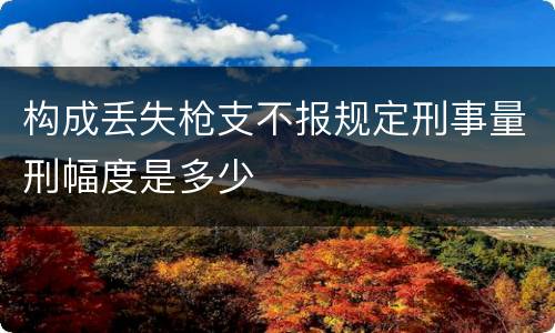 构成丢失枪支不报规定刑事量刑幅度是多少