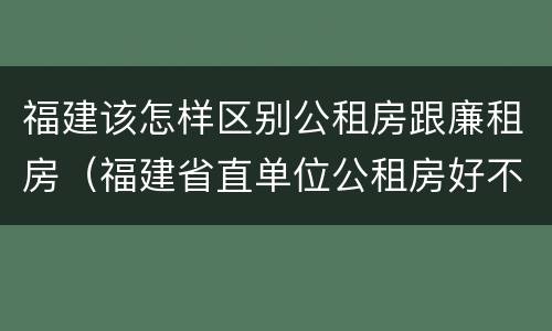 福建该怎样区别公租房跟廉租房（福建省直单位公租房好不好）