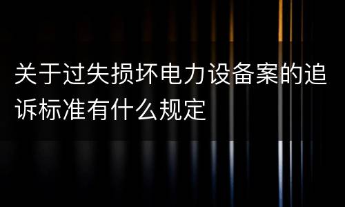 关于过失损坏电力设备案的追诉标准有什么规定