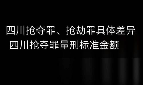 四川抢夺罪、抢劫罪具体差异 四川抢夺罪量刑标准金额