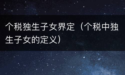个税独生子女界定（个税中独生子女的定义）