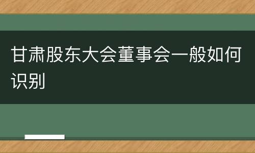 甘肃股东大会董事会一般如何识别