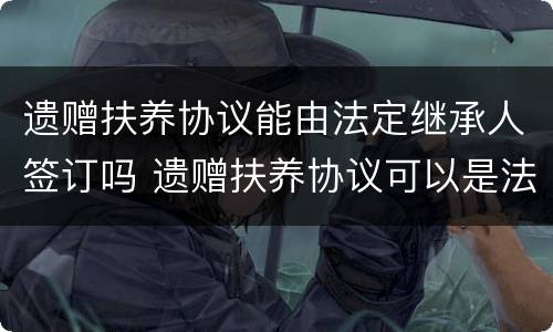 遗赠扶养协议能由法定继承人签订吗 遗赠扶养协议可以是法定继承人