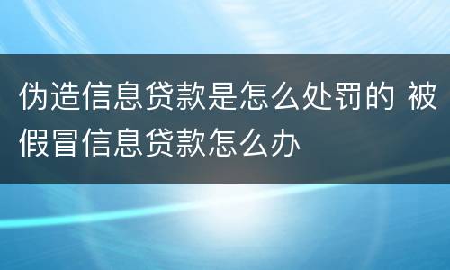 伪造信息贷款是怎么处罚的 被假冒信息贷款怎么办