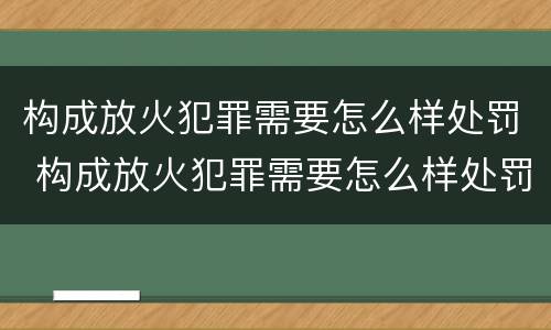 构成放火犯罪需要怎么样处罚 构成放火犯罪需要怎么样处罚才能缓刑