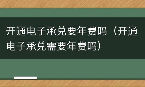 开通电子承兑要年费吗（开通电子承兑需要年费吗）