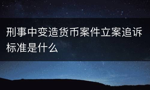 刑事中变造货币案件立案追诉标准是什么