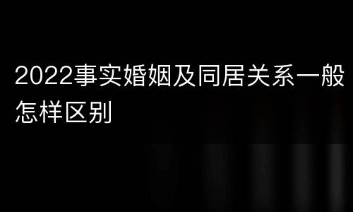 2022事实婚姻及同居关系一般怎样区别