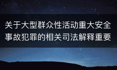 关于大型群众性活动重大安全事故犯罪的相关司法解释重要规定包括什么