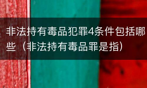 非法持有毒品犯罪4条件包括哪些（非法持有毒品罪是指）
