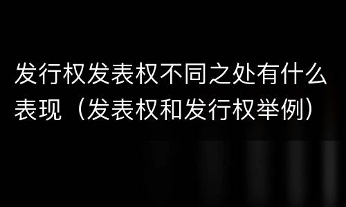 发行权发表权不同之处有什么表现（发表权和发行权举例）