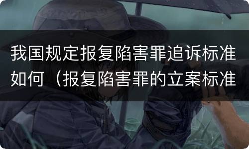 我国规定报复陷害罪追诉标准如何（报复陷害罪的立案标准）