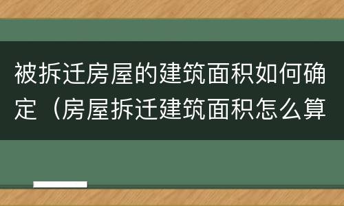 被拆迁房屋的建筑面积如何确定（房屋拆迁建筑面积怎么算）