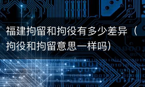 福建拘留和拘役有多少差异（拘役和拘留意思一样吗）