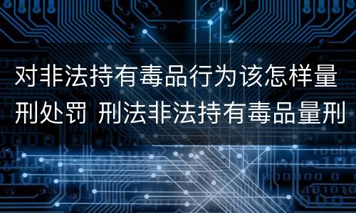 对非法持有毒品行为该怎样量刑处罚 刑法非法持有毒品量刑标准