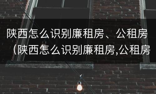 陕西怎么识别廉租房、公租房（陕西怎么识别廉租房,公租房的真假）