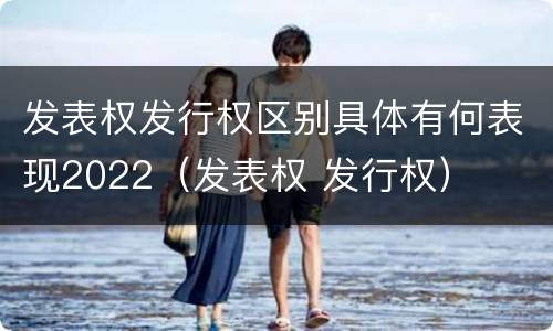发表权发行权区别具体有何表现2022（发表权 发行权）