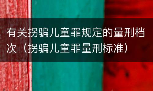 有关拐骗儿童罪规定的量刑档次（拐骗儿童罪量刑标准）