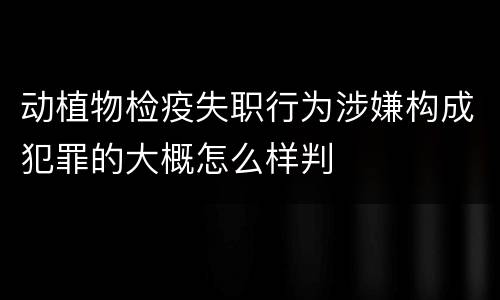 动植物检疫失职行为涉嫌构成犯罪的大概怎么样判
