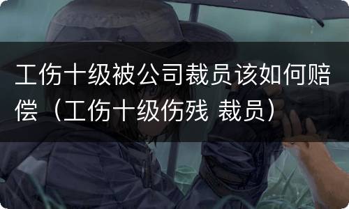 工伤十级被公司裁员该如何赔偿（工伤十级伤残 裁员）