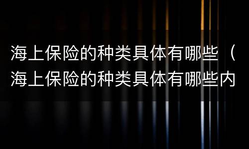 海上保险的种类具体有哪些（海上保险的种类具体有哪些内容）