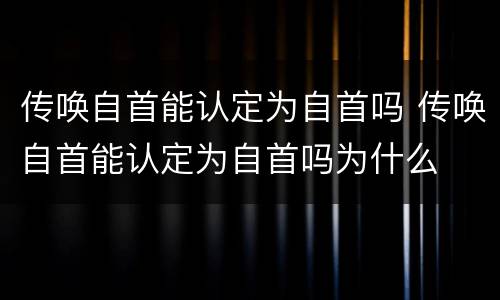 传唤自首能认定为自首吗 传唤自首能认定为自首吗为什么