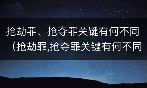 抢劫罪、抢夺罪关键有何不同（抢劫罪,抢夺罪关键有何不同处罚）