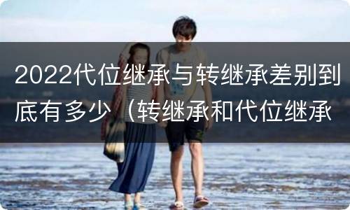 2022代位继承与转继承差别到底有多少（转继承和代位继承有什么区别）