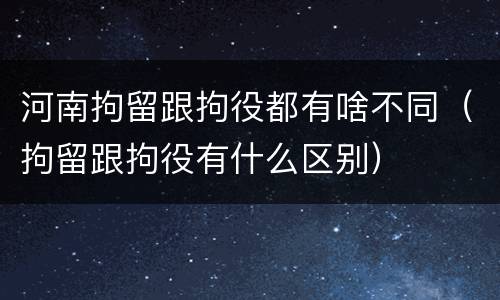 河南拘留跟拘役都有啥不同（拘留跟拘役有什么区别）