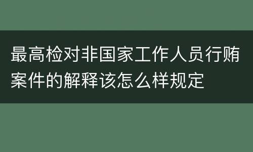 最高检对非国家工作人员行贿案件的解释该怎么样规定