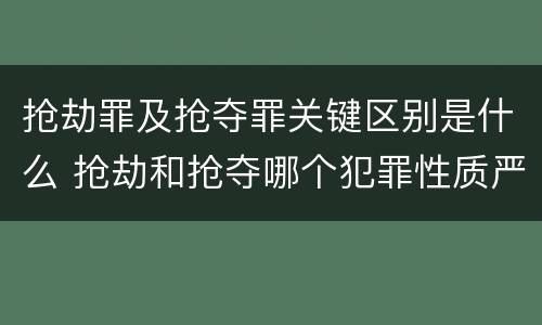 抢劫罪及抢夺罪关键区别是什么 抢劫和抢夺哪个犯罪性质严重