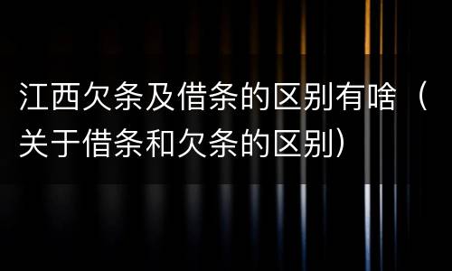 江西欠条及借条的区别有啥（关于借条和欠条的区别）