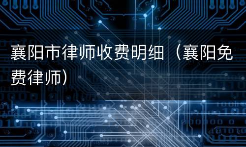襄阳市律师收费明细（襄阳免费律师）