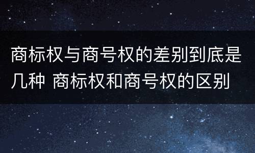 商标权与商号权的差别到底是几种 商标权和商号权的区别