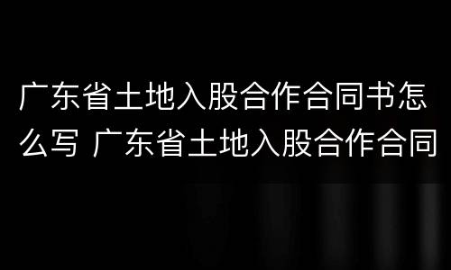 广东省土地入股合作合同书怎么写 广东省土地入股合作合同书怎么写才有效