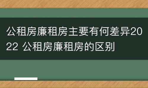 公租房廉租房主要有何差异2022 公租房廉租房的区别