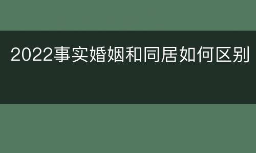 2022事实婚姻和同居如何区别