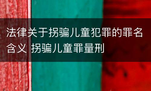 法律关于拐骗儿童犯罪的罪名含义 拐骗儿童罪量刑