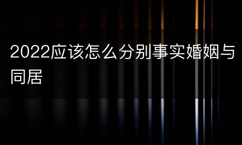 2022应该怎么分别事实婚姻与同居