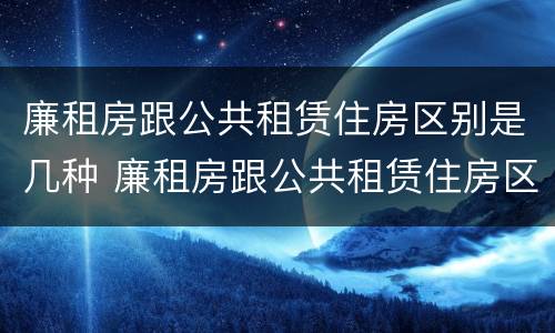 廉租房跟公共租赁住房区别是几种 廉租房跟公共租赁住房区别是几种类型