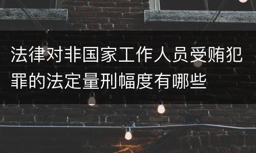 法律对非国家工作人员受贿犯罪的法定量刑幅度有哪些